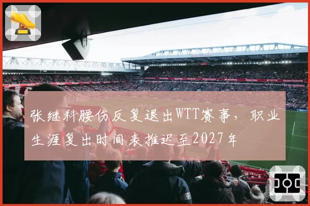 张继科腰伤反复退出WTT赛事,职业生涯复出时间表推迟至2027年