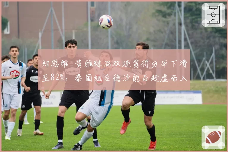 郑思维_黄雅琼混双连贯得分率下滑至82%,泰国组合德沙能否趁虚而入?