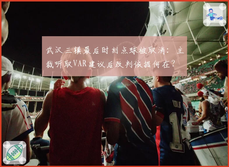 武汉三镇最后时刻点球被取消：主裁听取VAR建议后改判依据何在？