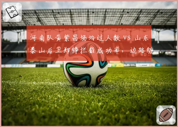河南队黄紫昌场均过人数 vs 山东泰山后卫郑铮拦截成功率,边路缠斗决定比赛