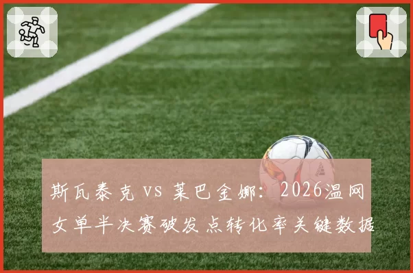 斯瓦泰克 vs 莱巴金娜:2026温网女单半决赛破发点转化率关键数据对比