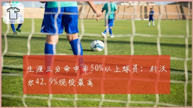 生涯三分命中率50%以上球员:科沃尔42.9%现役最高