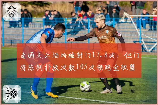南通支云场均被射门17.8次,但门将陈钊扑救次数105次领跑全联盟