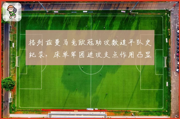 格列兹曼马竞欧冠助攻数追平队史纪录,床单军团进攻支点作用凸显