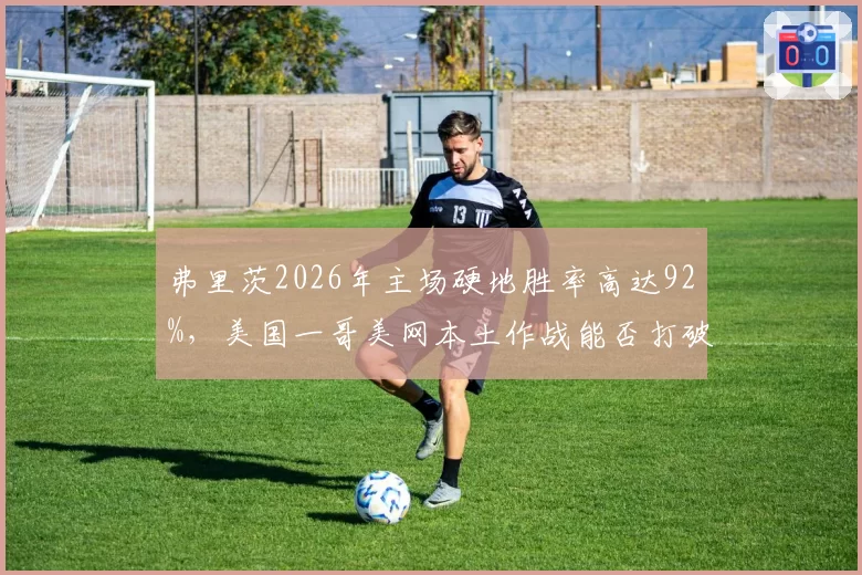 弗里茨2026年主场硬地胜率高达92%,美国一哥美网本土作战能否打破八强壁垒