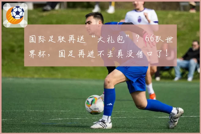 国际足联再送“大礼包”?66队世界杯,国足再进不去真没借口了!
