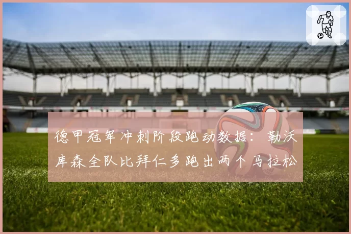 德甲冠军冲刺阶段跑动数据：勒沃库森全队比拜仁多跑出两个马拉松