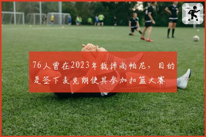 76人曾在2023年裁掉尚帕尼,目的是签下麦克朗使其参加扣篮大赛