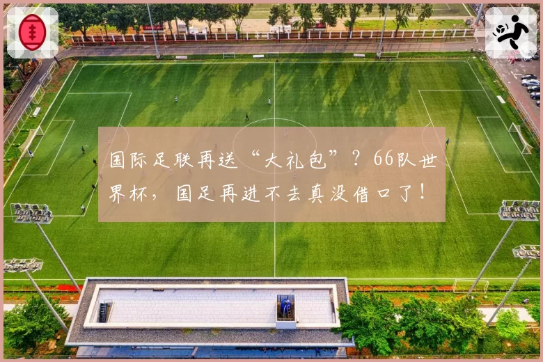 国际足联再送“大礼包”?66队世界杯,国足再进不去真没借口了!