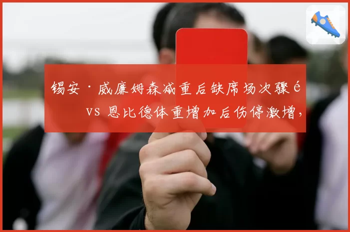 锡安·威廉姆森减重后缺席场次骤降 vs 恩比德体重增加后伤停激增,体重管理效果对比
