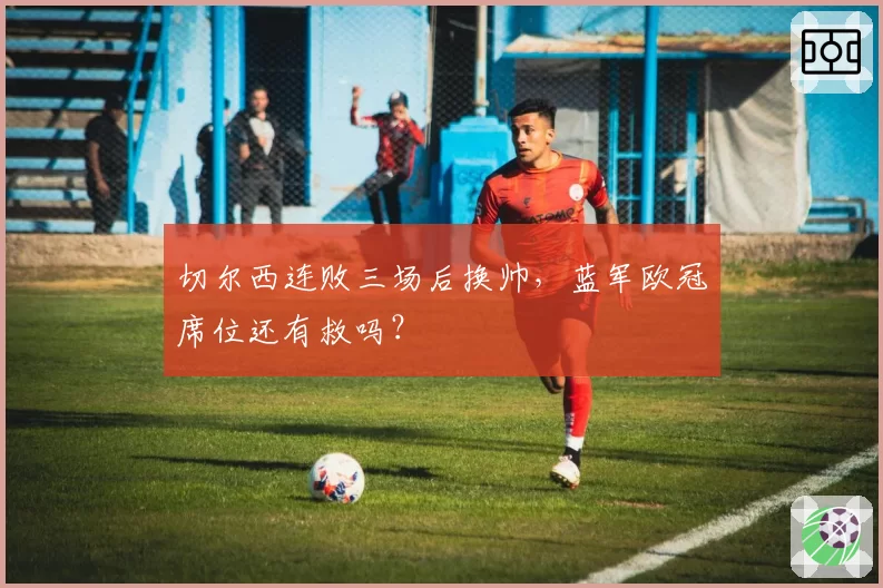 切尔西连败三场后换帅,蓝军欧冠席位还有救吗?