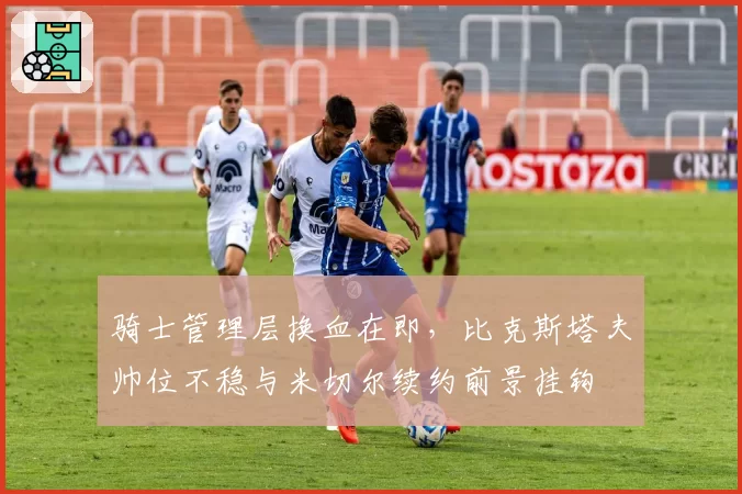 骑士管理层换血在即，比克斯塔夫帅位不稳与米切尔续约前景挂钩
