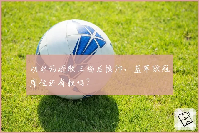 切尔西连败三场后换帅,蓝军欧冠席位还有救吗?