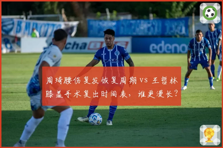 周琦腰伤复发恢复周期 vs 王哲林膝盖手术复出时间表,谁更漫长?