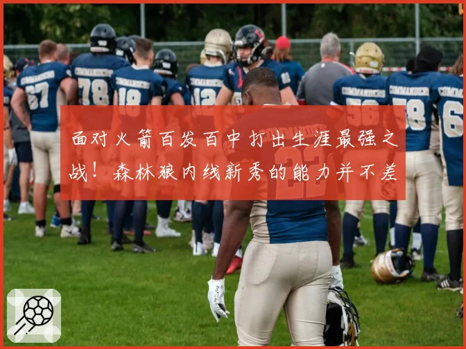 面对火箭百发百中打出生涯最强之战！森林狼内线新秀的能力并不差