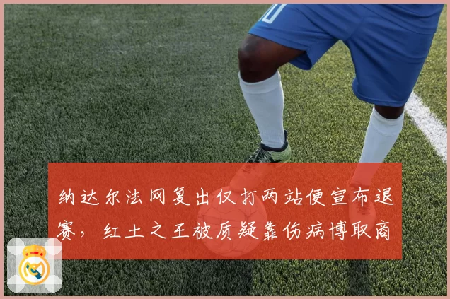 纳达尔法网复出仅打两站便宣布退赛,红土之王被质疑靠伤病博取商业代言