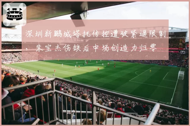 深圳新鹏城塔托传控遭破紧逼限制，朱宝杰伤缺后中场创造力归零