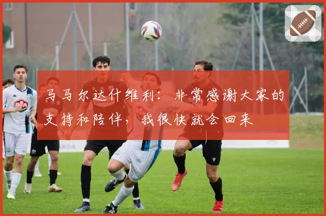 马马尔达什维利：非常感谢大家的支持和陪伴，我很快就会回来