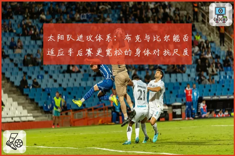 太阳队进攻体系：布克与比尔能否适应季后赛更宽松的身体对抗尺度？