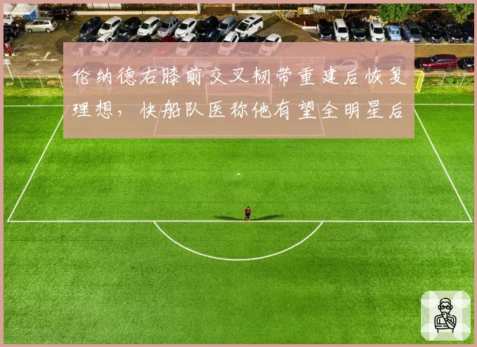 伦纳德右膝前交叉韧带重建后恢复理想，快船队医称他有望全明星后复出