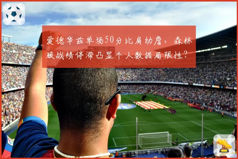 爱德华兹单场50分比肩幼詹,森林狼战绩停滞凸显个人数据局限性?