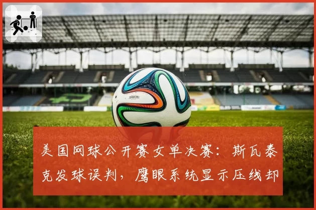 美国网球公开赛女单决赛:斯瓦泰克发球误判,鹰眼系统显示压线却改判