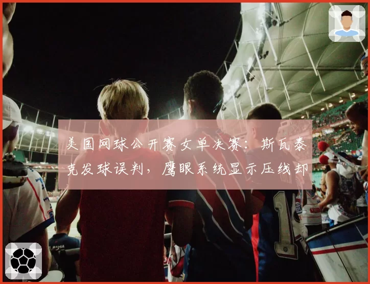 美国网球公开赛女单决赛:斯瓦泰克发球误判,鹰眼系统显示压线却改判