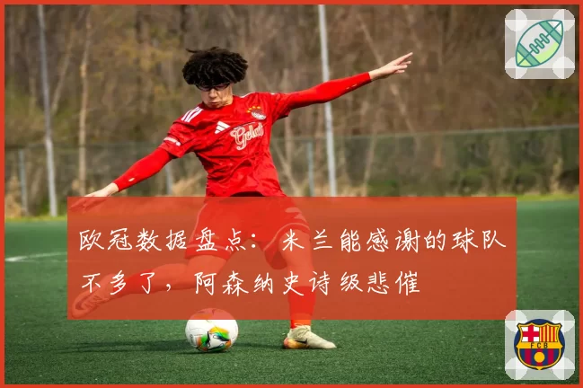 欧冠数据盘点：米兰能感谢的球队不多了，阿森纳史诗级悲催