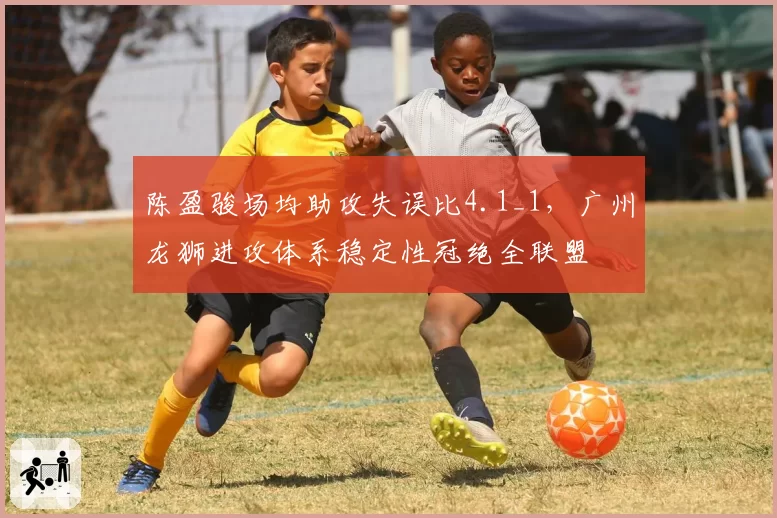 陈盈骏场均助攻失误比4.1_1，广州龙狮进攻体系稳定性冠绝全联盟