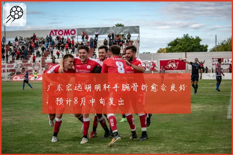 广东宏远胡明轩手腕骨折愈合良好,预计8月中旬复出