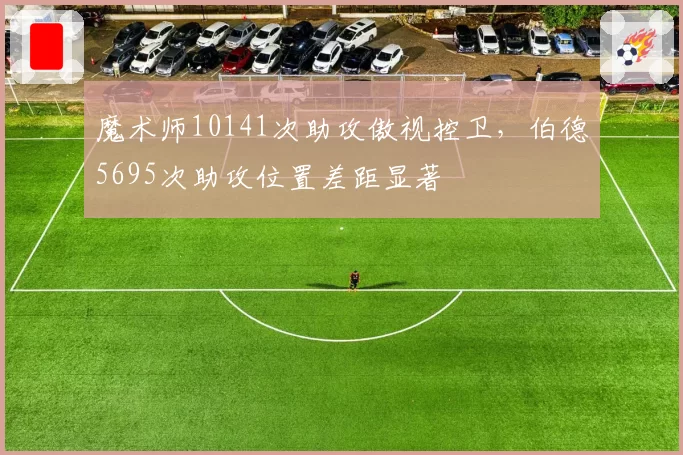 魔术师10141次助攻傲视控卫，伯德5695次助攻位置差距显著