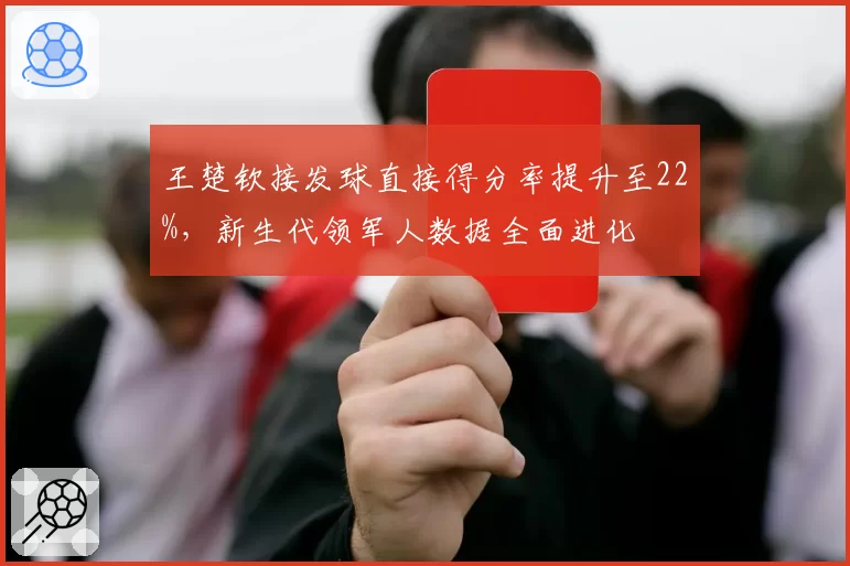 王楚钦接发球直接得分率提升至22%,新生代领军人数据全面进化