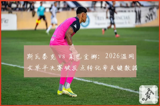斯瓦泰克 vs 莱巴金娜:2026温网女单半决赛破发点转化率关键数据对比