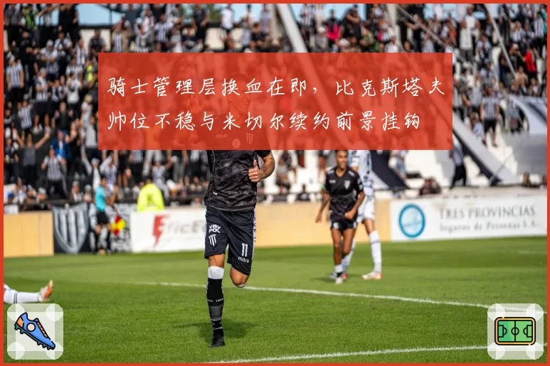 骑士管理层换血在即，比克斯塔夫帅位不稳与米切尔续约前景挂钩