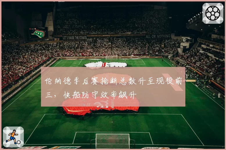 伦纳德季后赛抢断总数升至现役前三，快船防守效率飙升