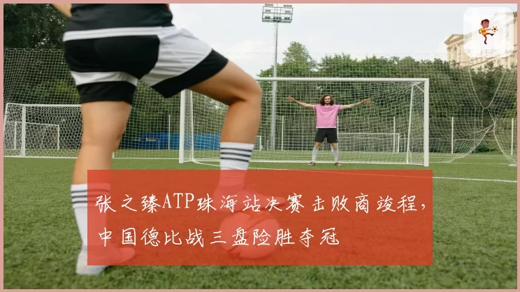 张之臻ATP珠海站决赛击败商竣程，中国德比战三盘险胜夺冠