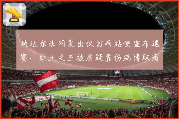 纳达尔法网复出仅打两站便宣布退赛，红土之王被质疑靠伤病博取商业代言