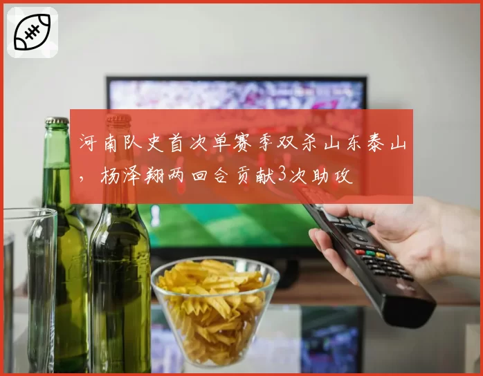 河南队史首次单赛季双杀山东泰山，杨泽翔两回合贡献3次助攻