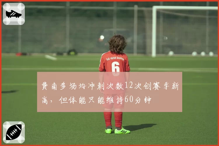 费南多场均冲刺次数12次创赛季新高，但体能只能维持60分钟