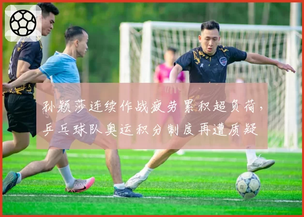 孙颖莎连续作战疲劳累积超负荷,乒乓球队奥运积分制度再遭质疑