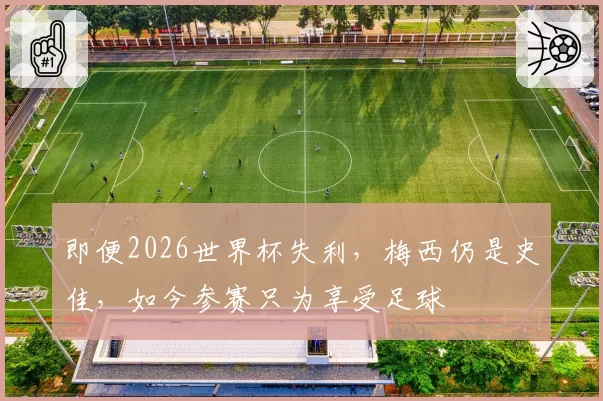 即便2026世界杯失利,梅西仍是史佳,如今参赛只为享受足球