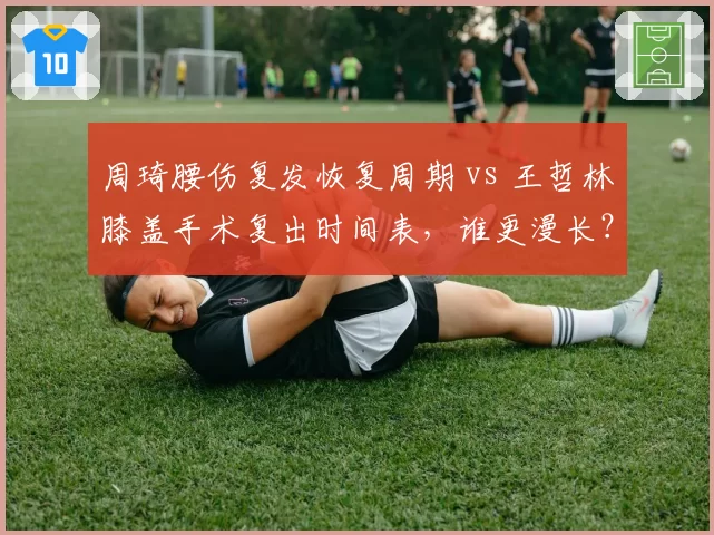 周琦腰伤复发恢复周期 vs 王哲林膝盖手术复出时间表,谁更漫长?