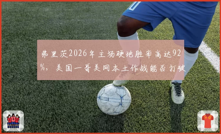 弗里茨2026年主场硬地胜率高达92%，美国一哥美网本土作战能否打破八强壁垒