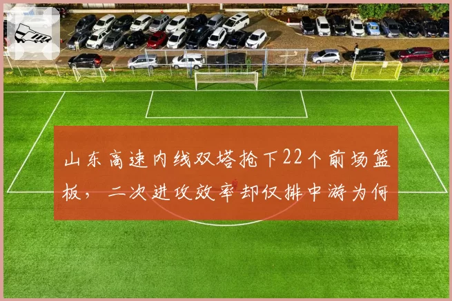 山东高速内线双塔抢下22个前场篮板,二次进攻效率却仅排中游为何?