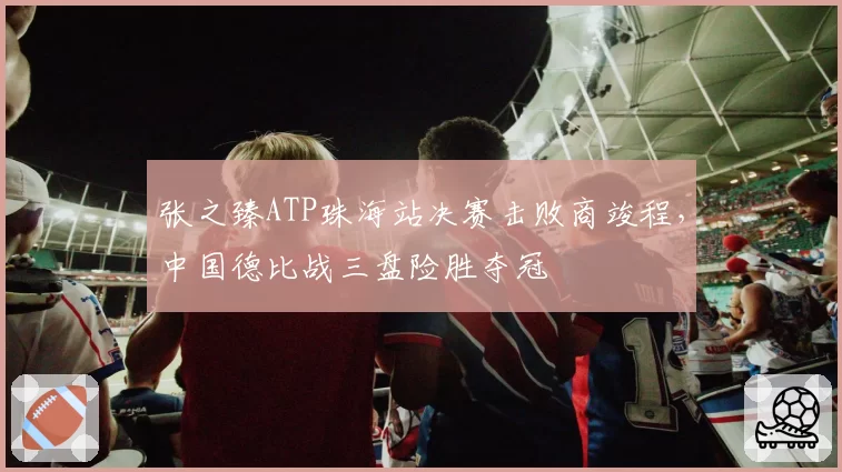 张之臻ATP珠海站决赛击败商竣程，中国德比战三盘险胜夺冠