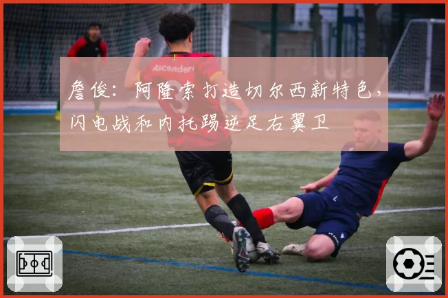 詹俊:阿隆索打造切尔西新特色,闪电战和内托踢逆足右翼卫