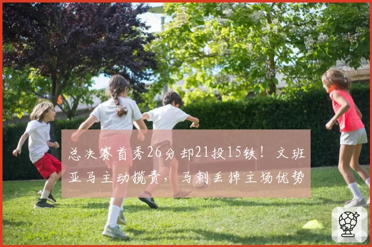 总决赛首秀26分却21投15铁!文班亚马主动揽责,马刺丢掉主场优势