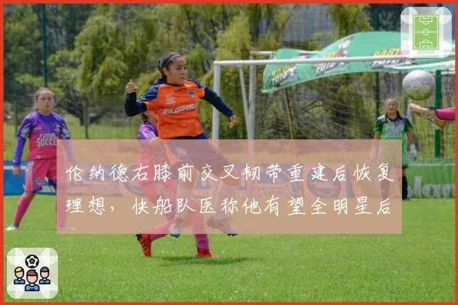 伦纳德右膝前交叉韧带重建后恢复理想，快船队医称他有望全明星后复出