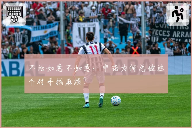 不论如意不如意，申花为何总被这个对手找麻烦？
