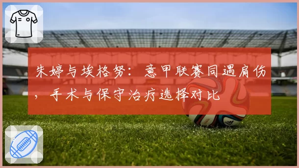 朱婷与埃格努：意甲联赛同遇肩伤，手术与保守治疗选择对比